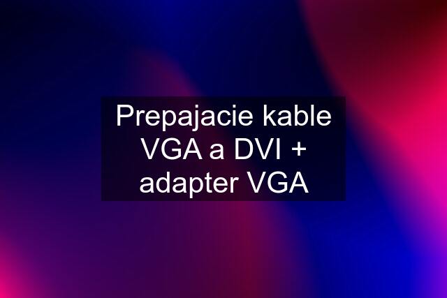 Prepajacie kable VGA a DVI + adapter VGA