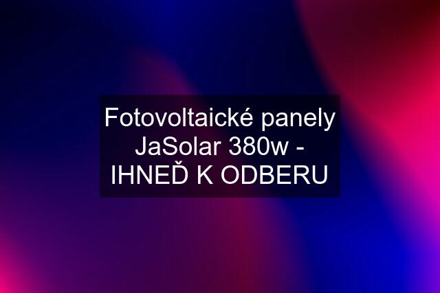 Fotovoltaické panely JaSolar 380w - IHNEĎ K ODBERU