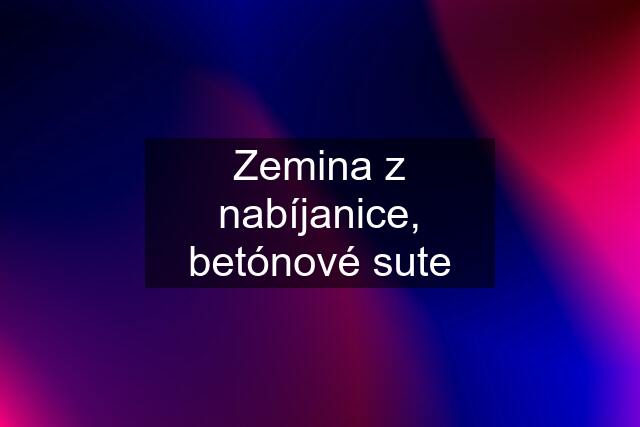 Zemina z nabíjanice, betónové sute