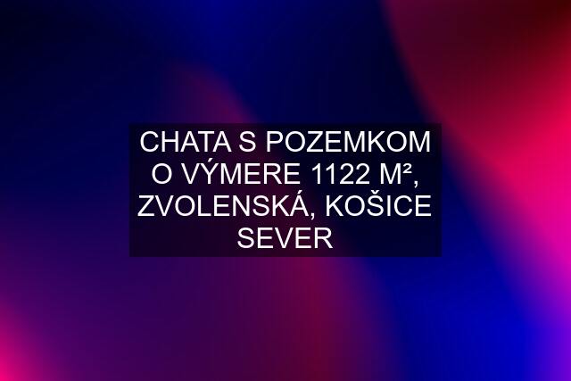 CHATA S POZEMKOM O VÝMERE 1122 M², ZVOLENSKÁ, KOŠICE SEVER