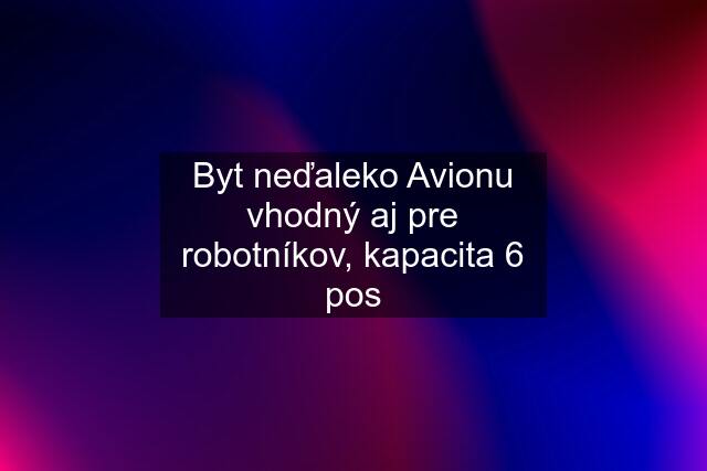 Byt neďaleko Avionu vhodný aj pre robotníkov, kapacita 6 pos