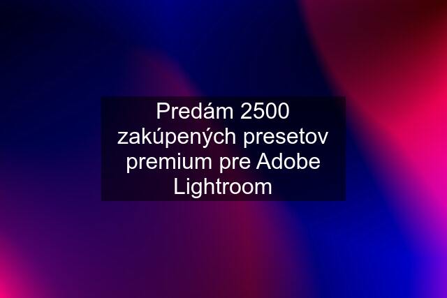 Predám 2500 zakúpených presetov premium pre Adobe Lightroom