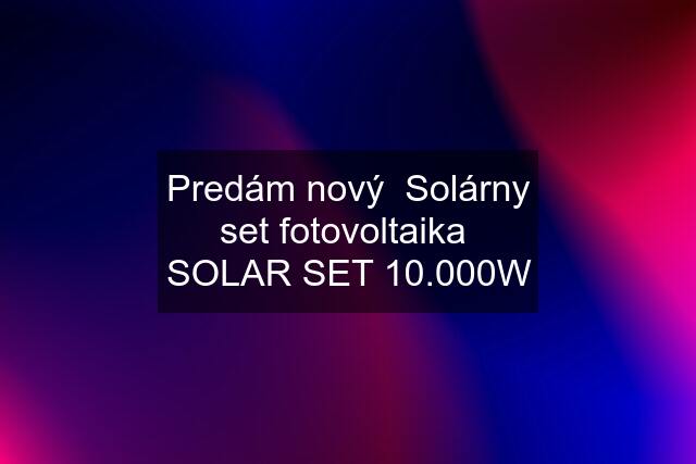 Predám nový  Solárny set fotovoltaika  SOLAR SET 10.000W