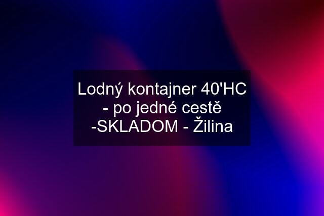 Lodný kontajner 40'HC - po jedné cestě -SKLADOM - Žilina