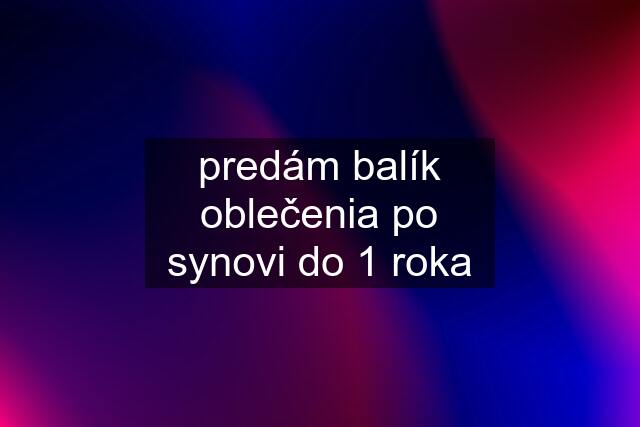 predám balík oblečenia po synovi do 1 roka