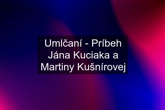 Umlčaní - Príbeh Jána Kuciaka a Martiny Kušnírovej