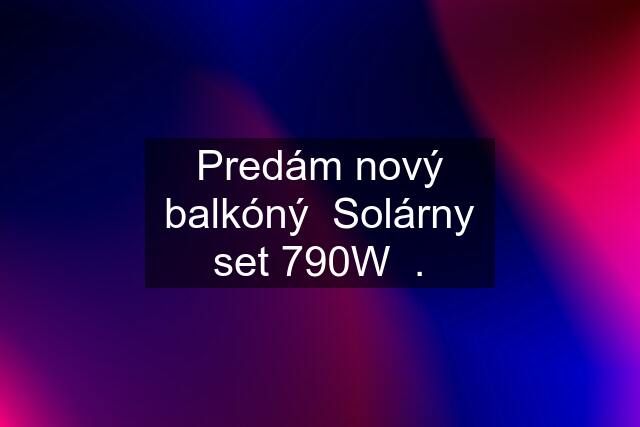 Predám nový balkóný  Solárny set 790W  .