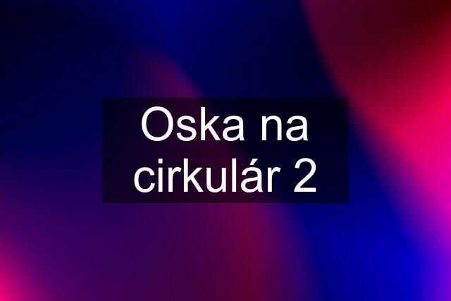 Oska na cirkulár 2