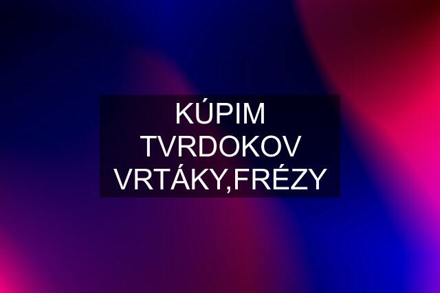 KÚPIM TVRDOKOV VRTÁKY,FRÉZY