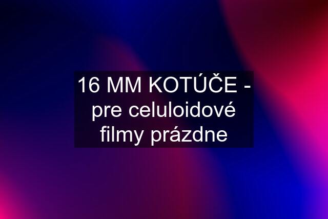 16 MM KOTÚČE - pre celuloidové filmy prázdne