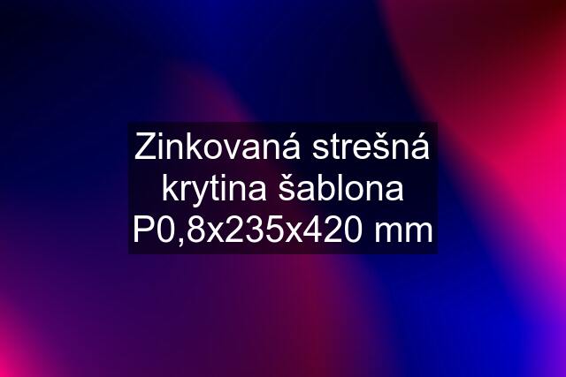 Zinkovaná strešná krytina šablona P0,8x235x420 mm