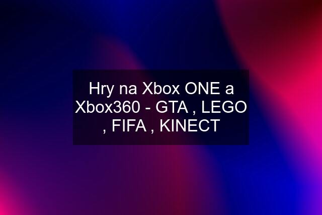 Hry na Xbox ONE a Xbox360 - GTA , LEGO , FIFA , KINECT