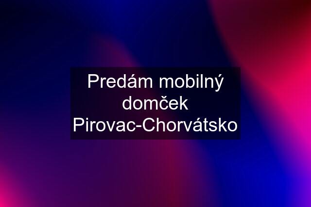 Predám mobilný domček Pirovac-Chorvátsko