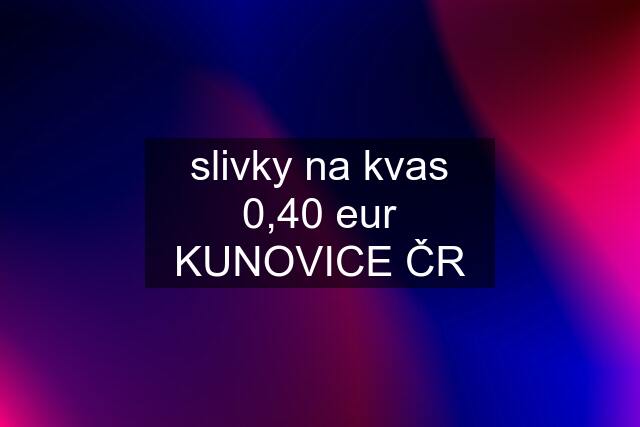 slivky na kvas 0,40 eur KUNOVICE ČR