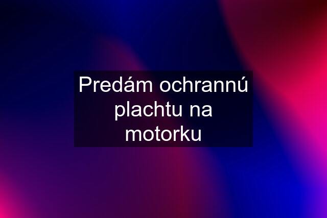 Predám ochrannú plachtu na motorku