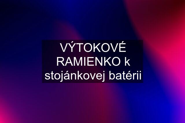 VÝTOKOVÉ RAMIENKO k stojánkovej batérii