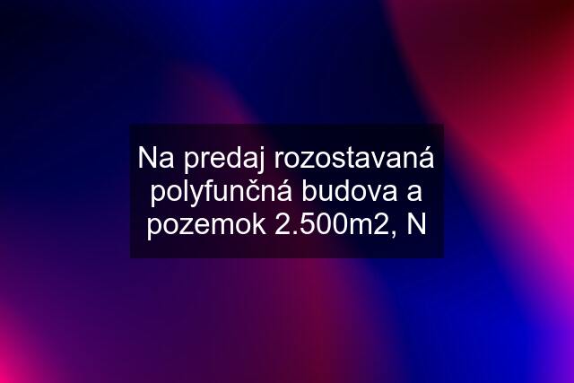 Na predaj rozostavaná polyfunčná budova a pozemok 2.500m2, N