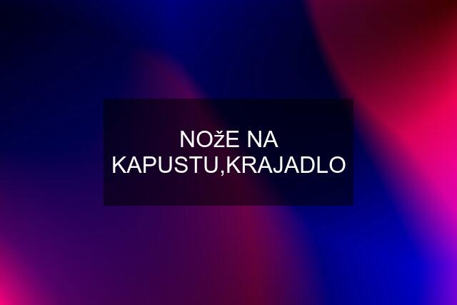 NOžE NA KAPUSTU,KRAJADLO