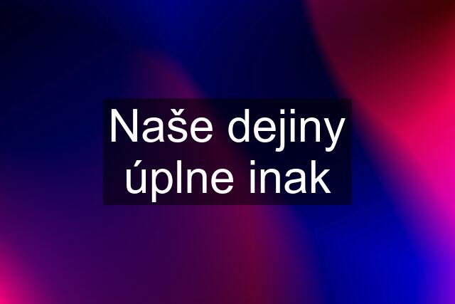 Naše dejiny úplne inak