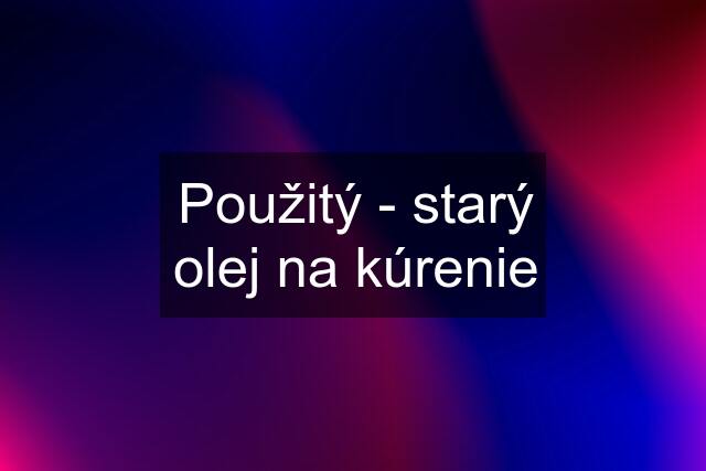 Použitý - starý olej na kúrenie