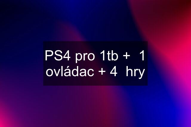 PS4 pro 1tb +  1 ovládac + 4  hry