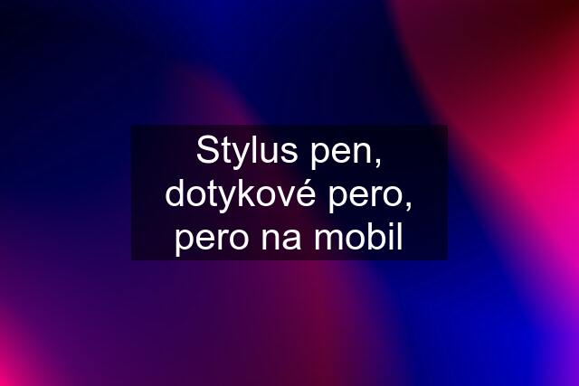 Stylus pen, dotykové pero, pero na mobil