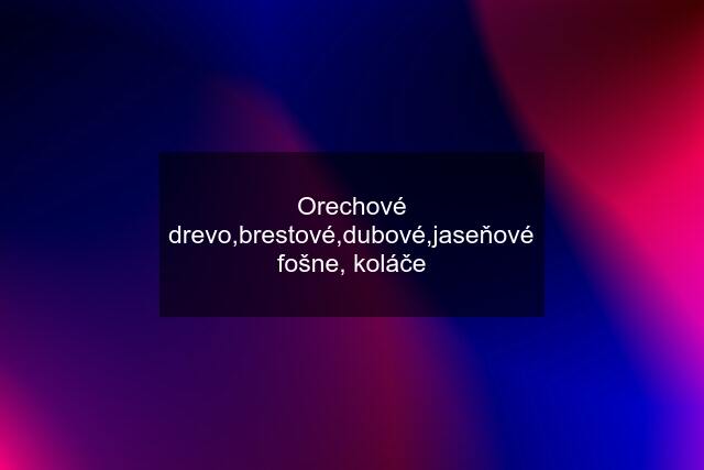 Orechové drevo,brestové,dubové,jaseňové fošne, koláče