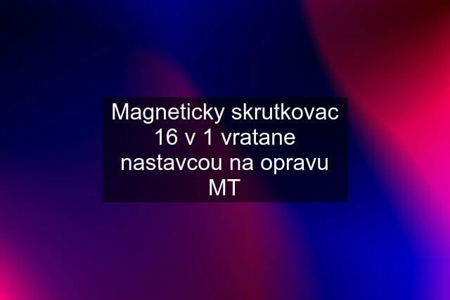 Magneticky skrutkovac 16 v 1 vratane nastavcou na opravu MT