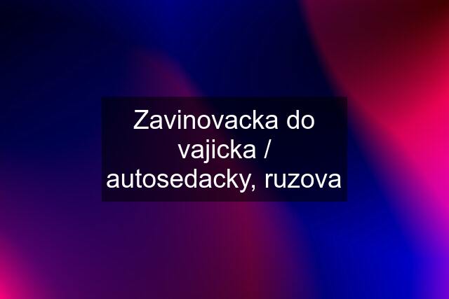 Zavinovacka do vajicka / autosedacky, ruzova