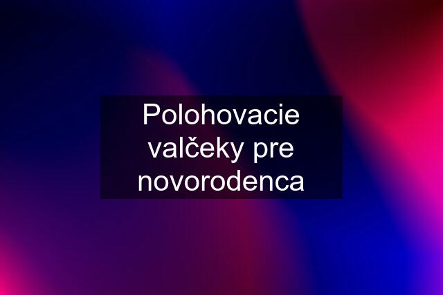 Polohovacie valčeky pre novorodenca