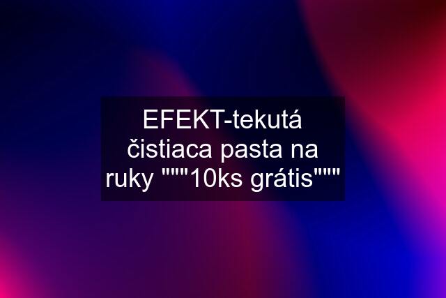 EFEKT-tekutá čistiaca pasta na ruky """10ks grátis"""