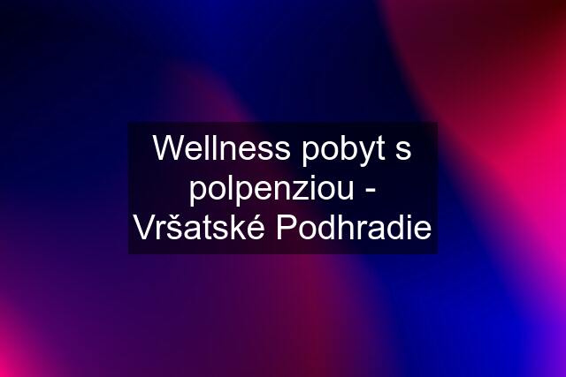 Wellness pobyt s polpenziou - Vršatské Podhradie