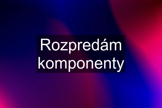 Rozpredám komponenty