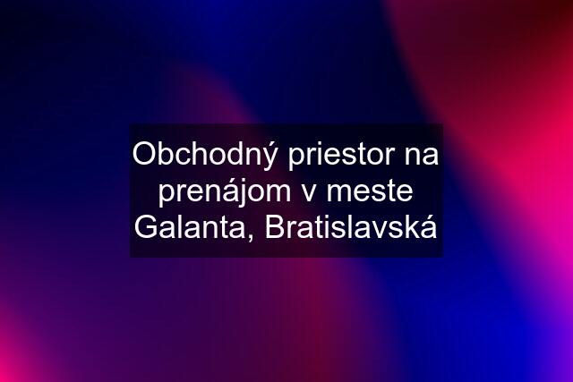 Obchodný priestor na prenájom v meste Galanta, Bratislavská