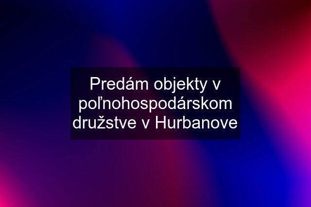 Predám objekty v poľnohospodárskom družstve v Hurbanove