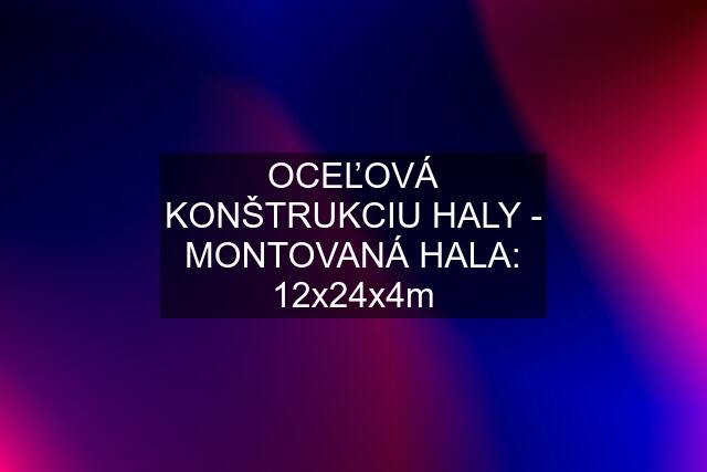 OCEĽOVÁ KONŠTRUKCIU HALY - MONTOVANÁ HALA: 12x24x4m