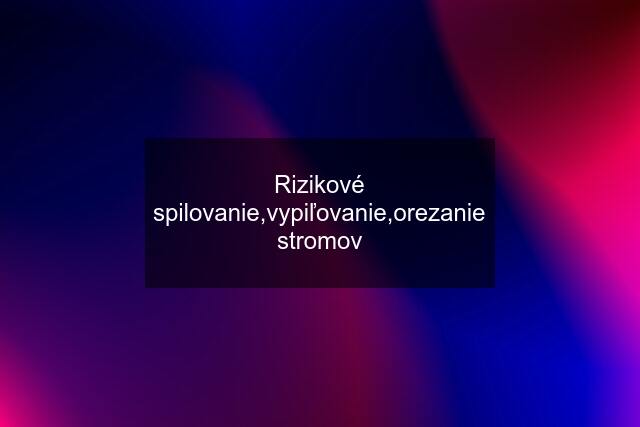 Rizikové spilovanie,vypiľovanie,orezanie stromov