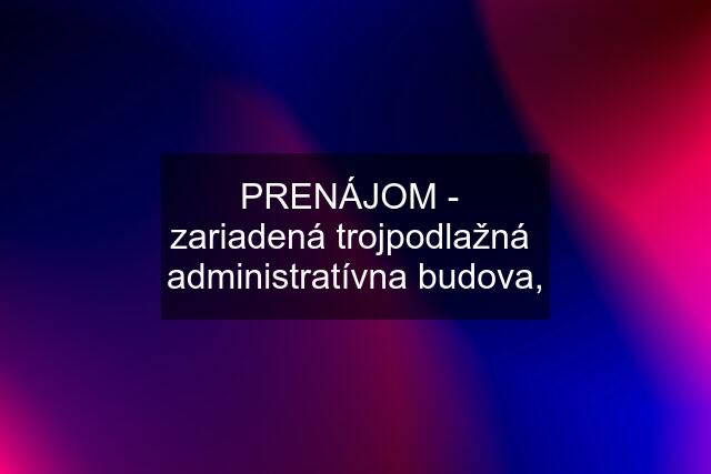 PRENÁJOM -  zariadená trojpodlažná  administratívna budova,