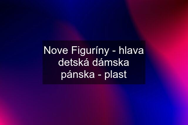 Nove Figuríny - hlava detská dámska pánska - plast