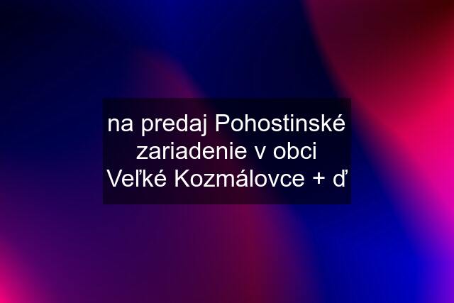 na predaj Pohostinské zariadenie v obci Veľké Kozmálovce + ď