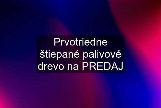 Prvotriedne štiepané palivové drevo na PREDAJ