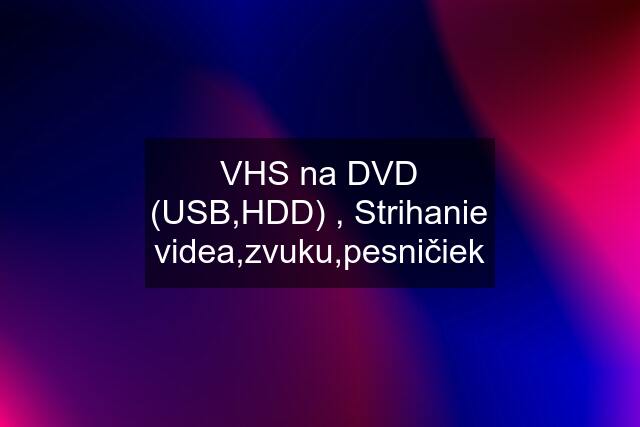VHS na DVD (USB,HDD) , Strihanie videa,zvuku,pesničiek