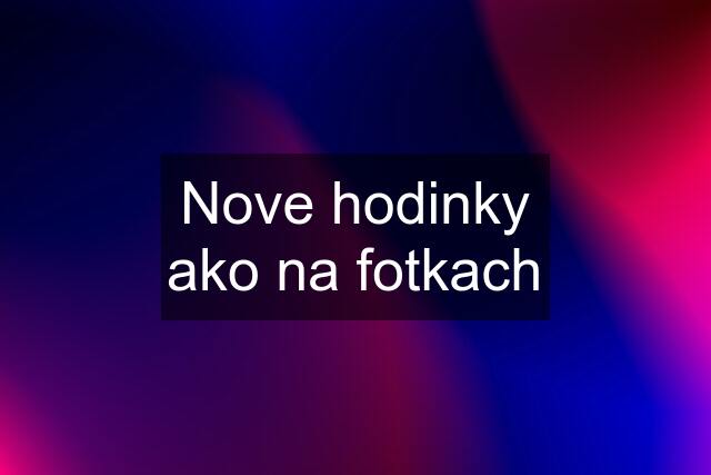 Nove hodinky ako na fotkach