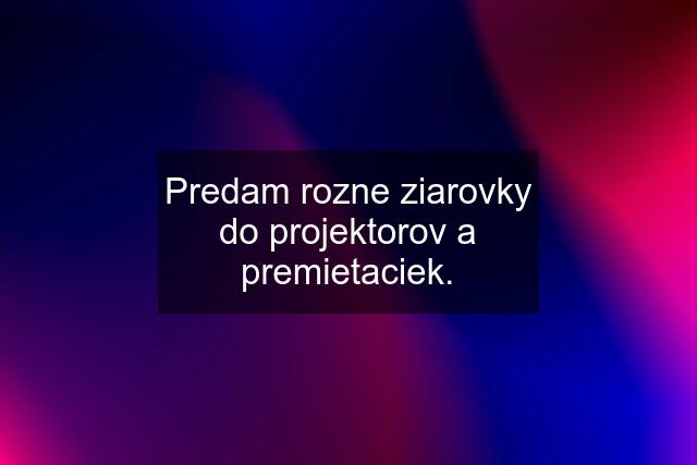 Predam rozne ziarovky do projektorov a premietaciek.