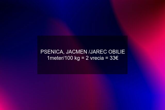PSENICA, JACMEN /JAREC OBILIE 1meter/100 kg = 2 vrecia = 33€