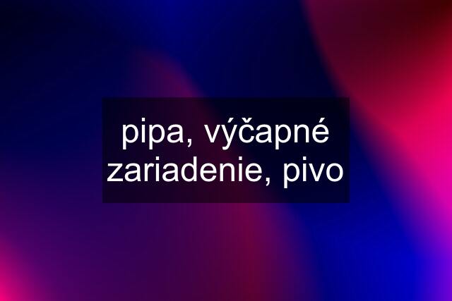 pipa, výčapné zariadenie, pivo