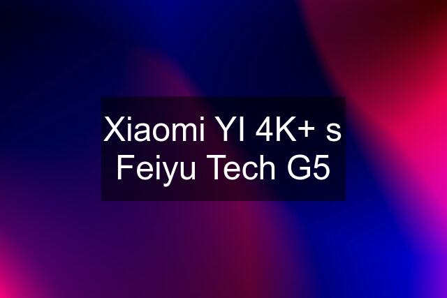 Xiaomi YI 4K+ s Feiyu Tech G5