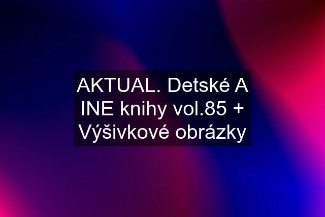 AKTUAL. Detské A INE knihy vol.85 + Výšivkové obrázky