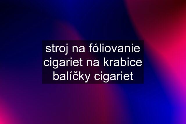 stroj na fóliovanie cigariet na krabice balíčky cigariet