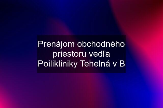 Prenájom obchodného priestoru vedľa Poilikliniky Tehelná v B